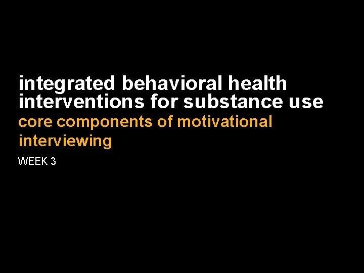 integrated behavioral health interventions for substance use core components of motivational interviewing WEEK 3