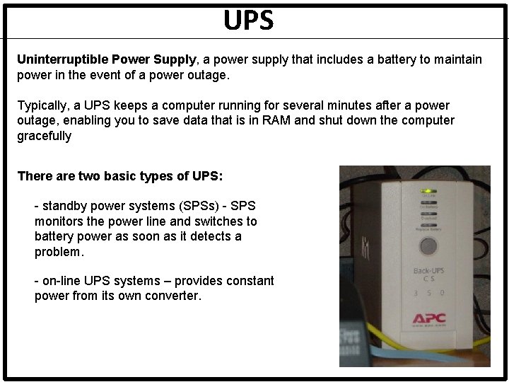 UPS Uninterruptible Power Supply, a power supply that includes a battery to maintain power