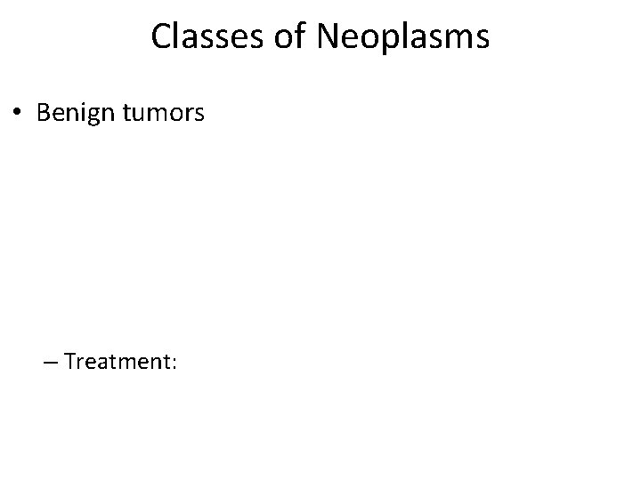 Classes of Neoplasms • Benign tumors – Treatment: 