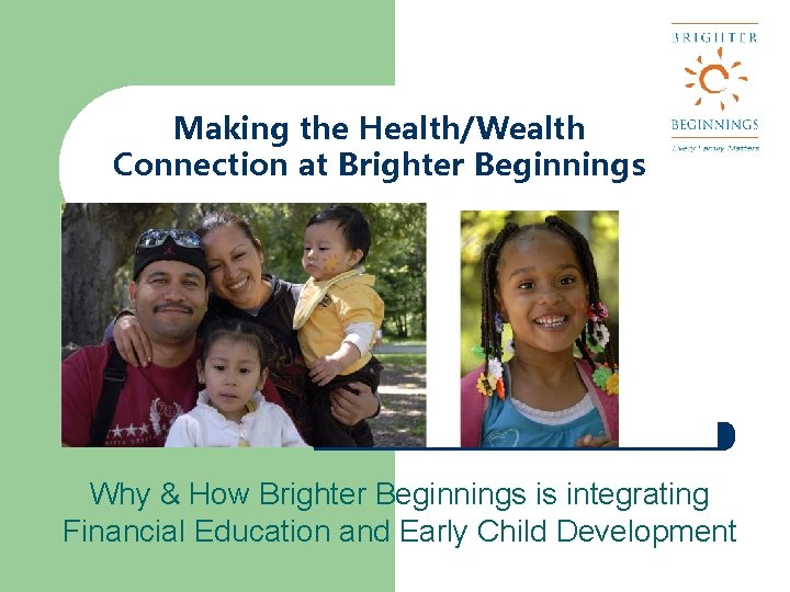 Making the Health/Wealth Connection at Brighter Beginnings Why & How Brighter Beginnings is integrating