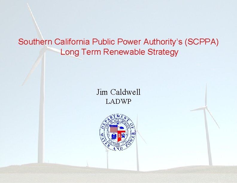 Southern California Public Power Authority’s (SCPPA) Long Term Renewable Strategy Jim Caldwell LADWP 