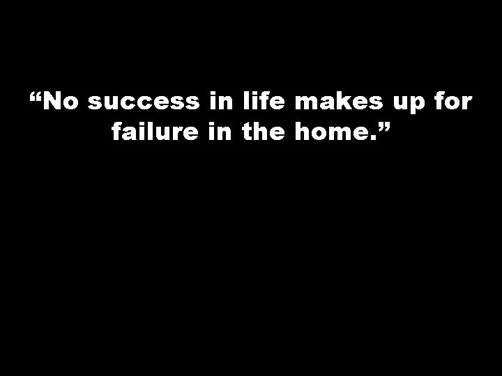 “No success in life makes up for failure in the home. ” 