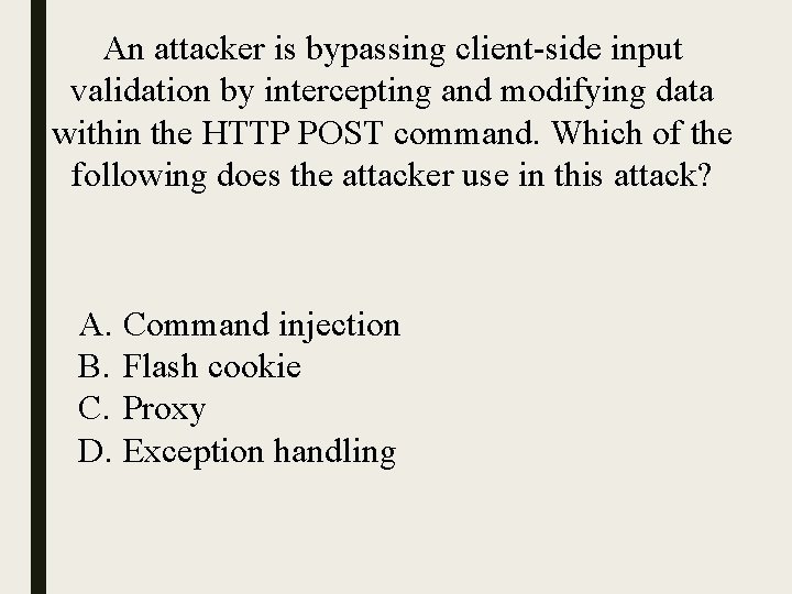 An attacker is bypassing client-side input validation by intercepting and modifying data within the