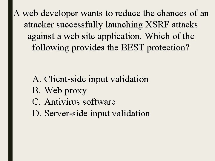 A web developer wants to reduce the chances of an attacker successfully launching XSRF