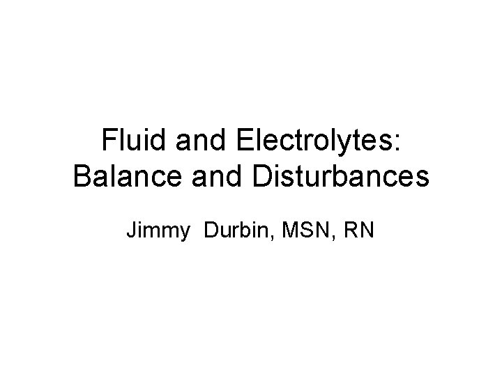 Fluid and Electrolytes: Balance and Disturbances Jimmy Durbin, MSN, RN 