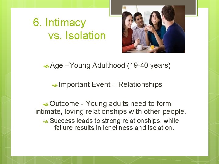 6. Intimacy vs. Isolation Age –Young Adulthood (19 -40 years) Important Event – Relationships