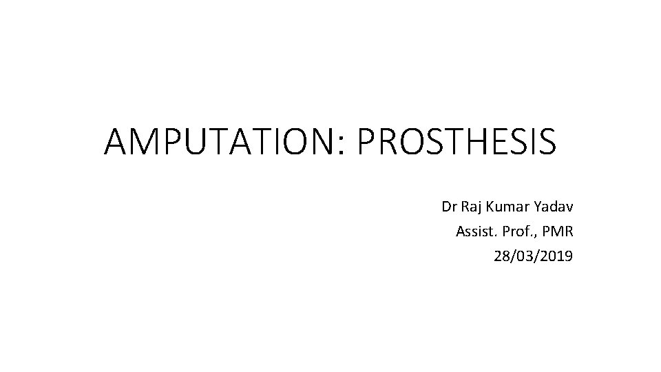 AMPUTATION: PROSTHESIS Dr Raj Kumar Yadav Assist. Prof. , PMR 28/03/2019 