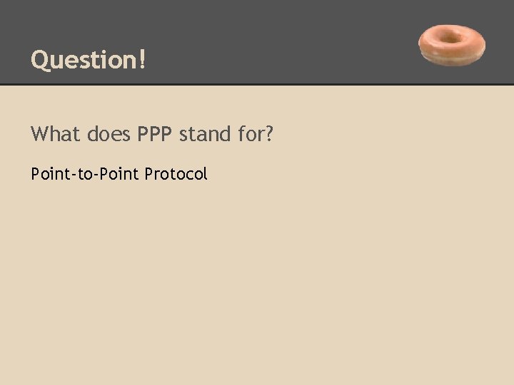 Question! What does PPP stand for? Point-to-Point Protocol 