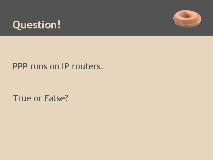 Question! PPP runs on IP routers. True or False? 