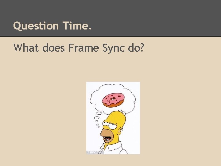 Question Time. What does Frame Sync do? 