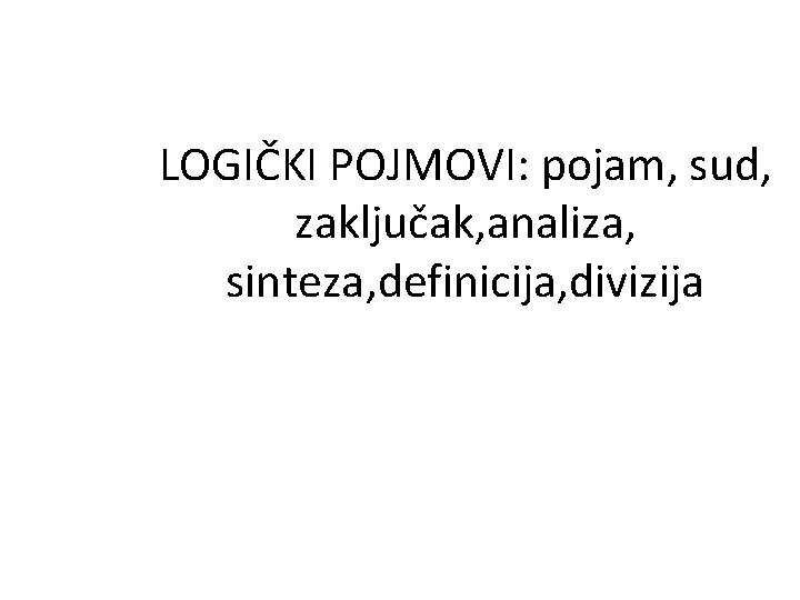 LOGIČKI POJMOVI: pojam, sud, zaključak, analiza, sinteza, definicija, divizija 