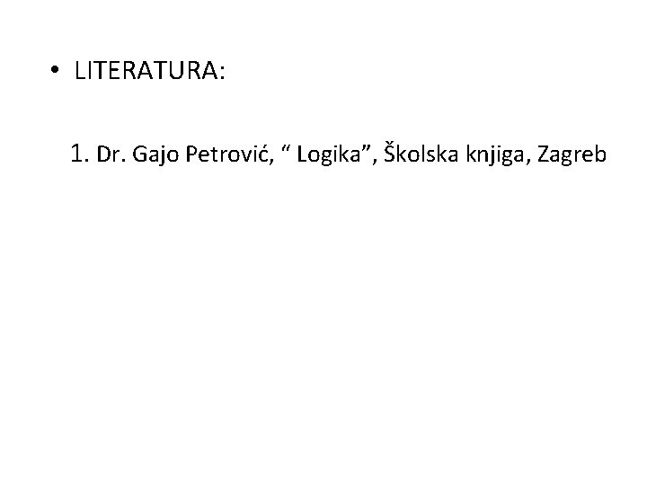  • LITERATURA: 1. Dr. Gajo Petrović, “ Logika”, Školska knjiga, Zagreb 