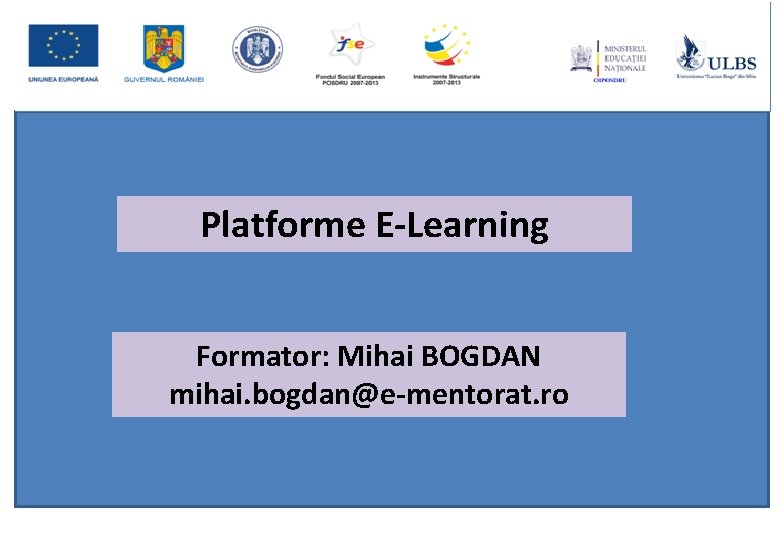 Platforme E-Learning Formator: Mihai BOGDAN mihai. bogdan@e-mentorat. ro 