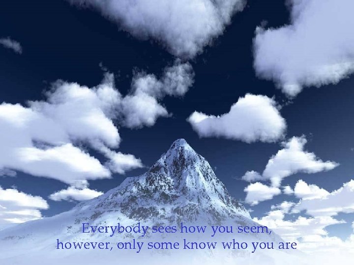 Everybody sees how you seem, however, only some know who you are 