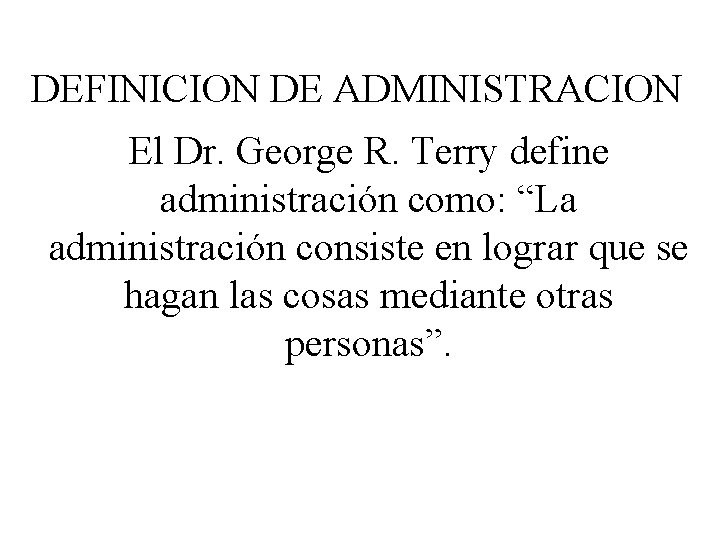 DEFINICION DE ADMINISTRACION El Dr. George R. Terry define administración como: “La administración consiste
