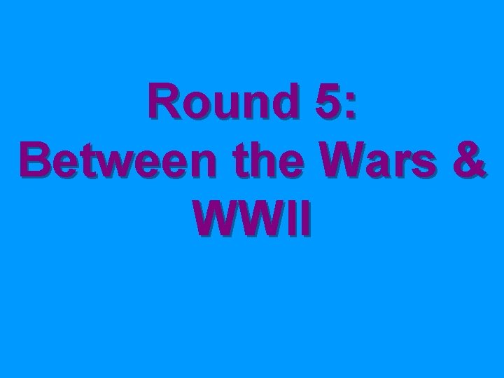 Round 5: Between the Wars & WWII 