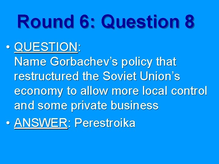 Round 6: Question 8 • QUESTION: Name Gorbachev’s policy that restructured the Soviet Union’s