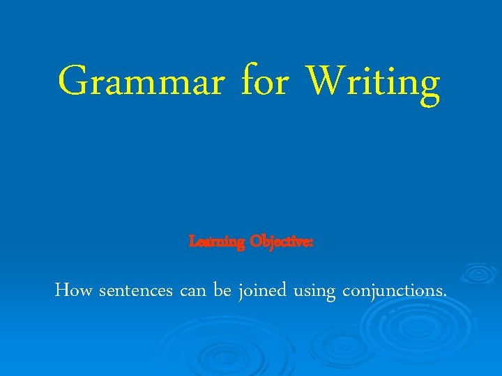 Grammar for Writing Learning Objective: How sentences can be joined using conjunctions. 
