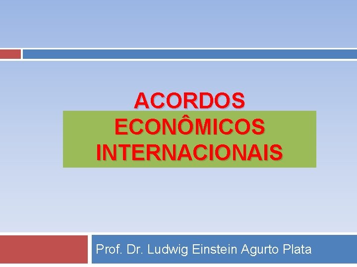 ACORDOS ECONÔMICOS INTERNACIONAIS Prof. Dr. Ludwig Einstein Agurto Plata 