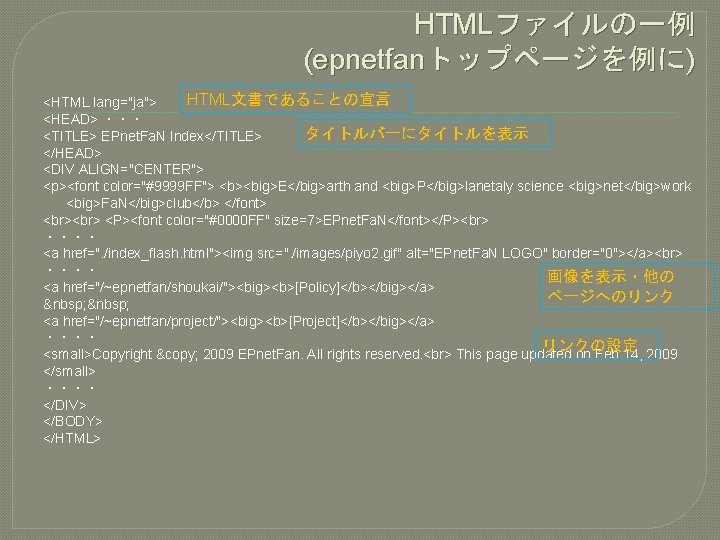 HTMLファイルの一例 (epnetfanトップページを例に) HTML文書であることの宣言 <HTML lang="ja"> <HEAD> ・・・ タイトルバーにタイトルを表示 <TITLE> EPnet. Fa. N Index</TITLE> </HEAD>