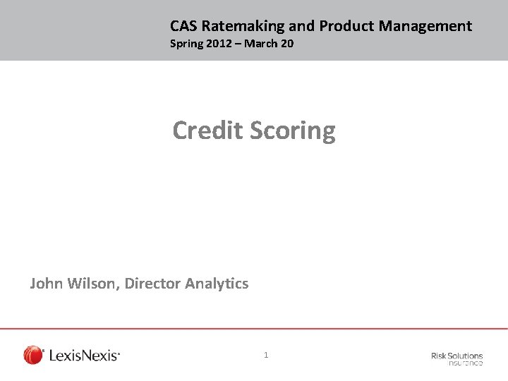 CAS Ratemaking and Product Management Spring 2012 – March 20 Credit Scoring John Wilson,