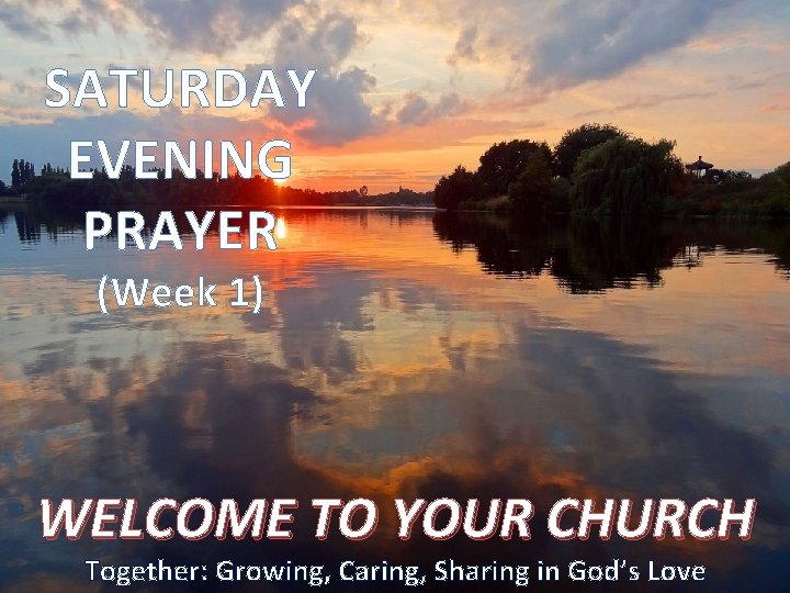 SATURDAY EVENING PRAYER (Week 1) WELCOME TO YOUR CHURCH Together: Growing, Caring, Sharing in