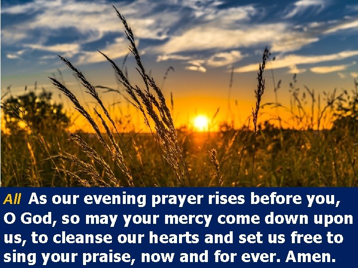 All As our evening prayer rises before you, O God, so may your mercy