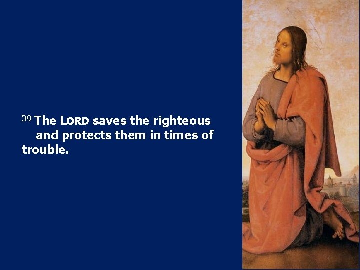 39 The LORD saves the righteous and protects them in times of trouble. 