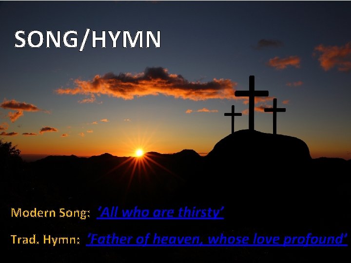 SONG/HYMN Modern Song: ‘All who are thirsty’ Trad. Hymn: ‘Father of heaven, whose love