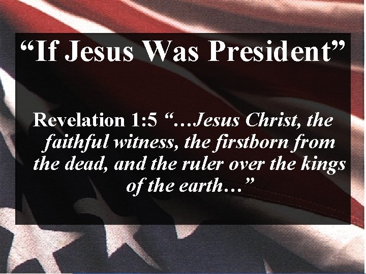 “If Jesus Was President” Revelation 1: 5 “…Jesus Christ, the faithful witness, the firstborn