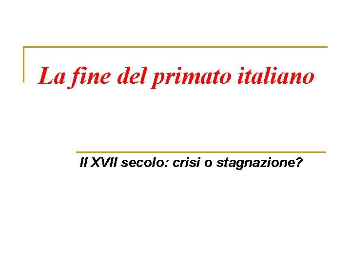 La fine del primato italiano Il XVII secolo: crisi o stagnazione? 