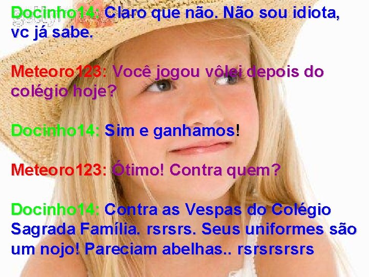 Docinho 14: Claro que não. Não sou idiota, vc já sabe. Meteoro 123: Você