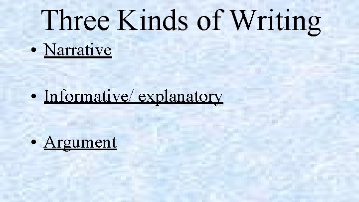 Three Kinds of Writing • Narrative • Informative/ explanatory • Argument 