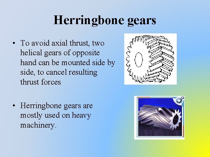 Herringbone gears • To avoid axial thrust, two helical gears of opposite hand can