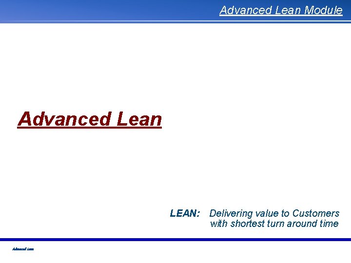 Advanced Lean Module Advanced Lean LEAN: Delivering value to Customers with shortest turn around