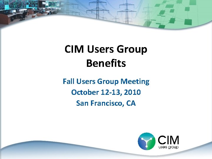 CIM Users Group Benefits Fall Users Group Meeting October 12 -13, 2010 San Francisco,