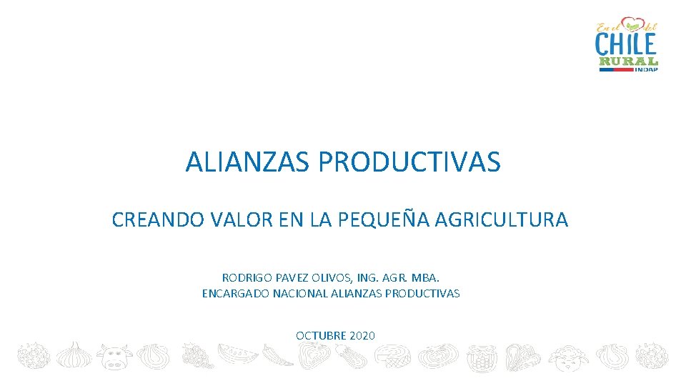 ALIANZAS PRODUCTIVAS CREANDO VALOR EN LA PEQUEÑA AGRICULTURA RODRIGO PAVEZ OLIVOS, ING. AGR. MBA.