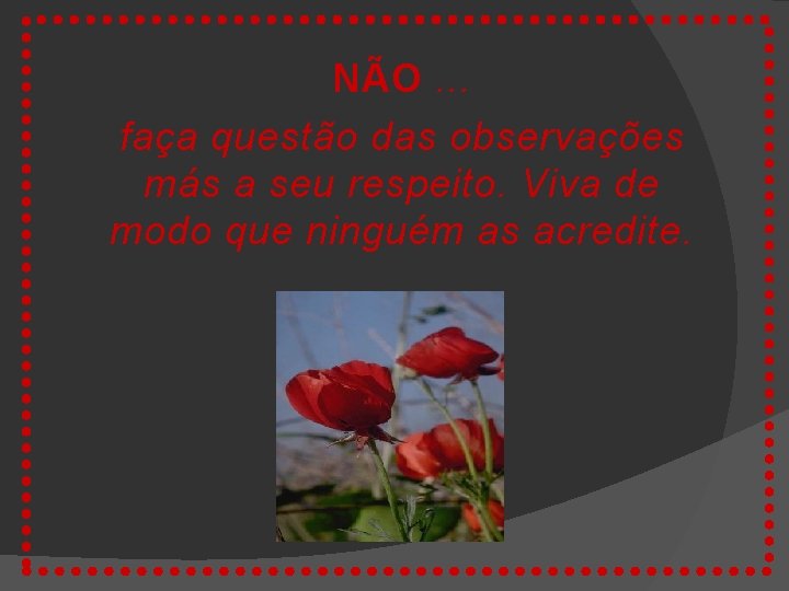 NÃO. . . faça questão das observações más a seu respeito. Viva de modo