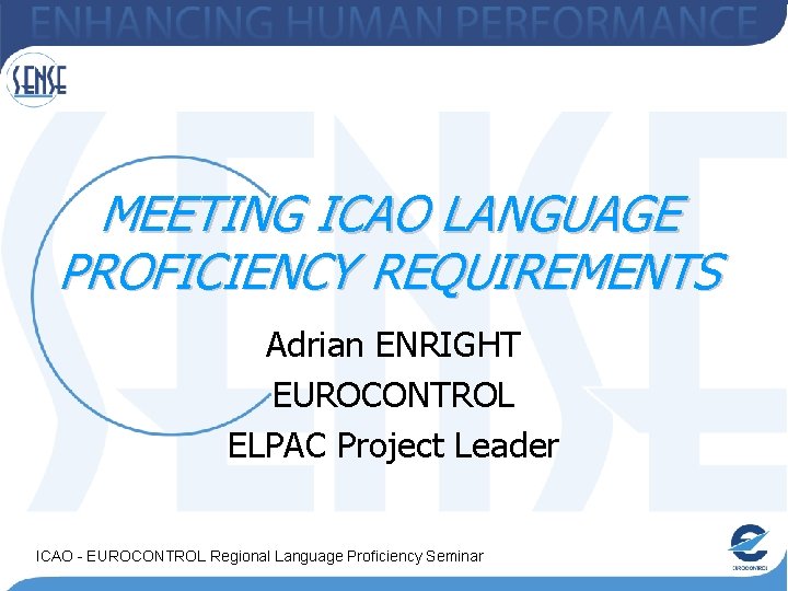MEETING ICAO LANGUAGE PROFICIENCY REQUIREMENTS Adrian ENRIGHT EUROCONTROL ELPAC Project Leader ICAO - EUROCONTROL