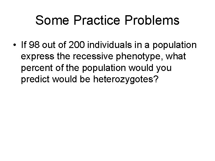 Some Practice Problems • If 98 out of 200 individuals in a population express