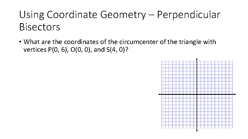 Using Coordinate Geometry – Perpendicular Bisectors • What are the coordinates of the circumcenter