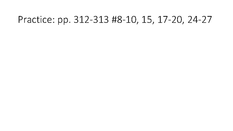 Practice: pp. 312 -313 #8 -10, 15, 17 -20, 24 -27 