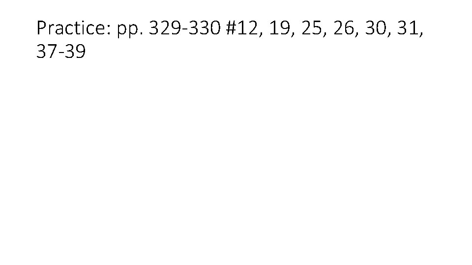 Practice: pp. 329 -330 #12, 19, 25, 26, 30, 31, 37 -39 