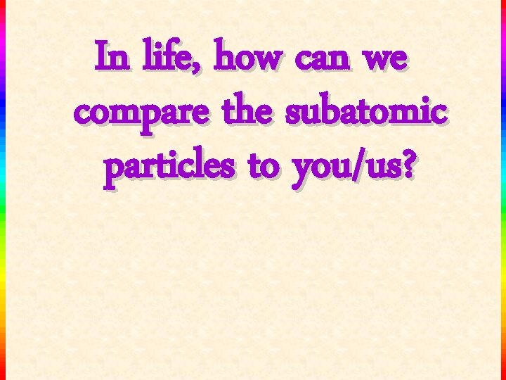 In life, how can we compare the subatomic particles to you/us? 