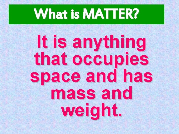 What is MATTER? It is anything that occupies space and has mass and weight.