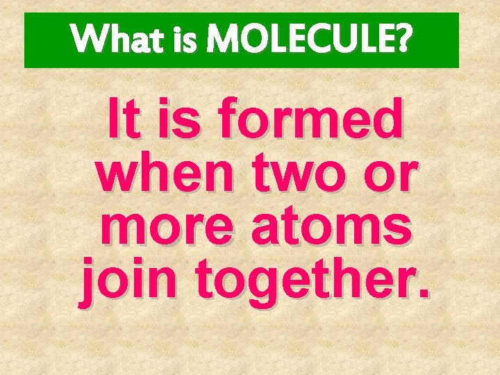 What is MOLECULE? It is formed when two or more atoms join together. 