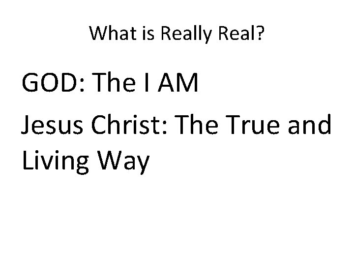 What is Really Real? GOD: The I AM Jesus Christ: The True and Living