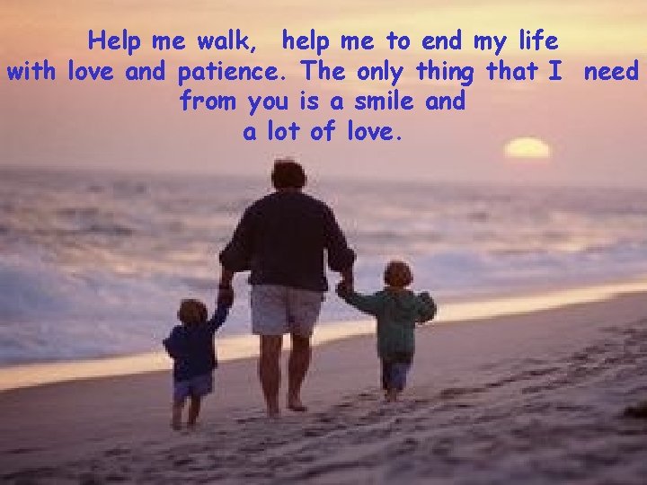 Help me walk, help me to end my life with love and patience. The