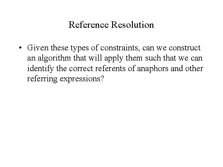 Reference Resolution • Given these types of constraints, can we construct an algorithm that