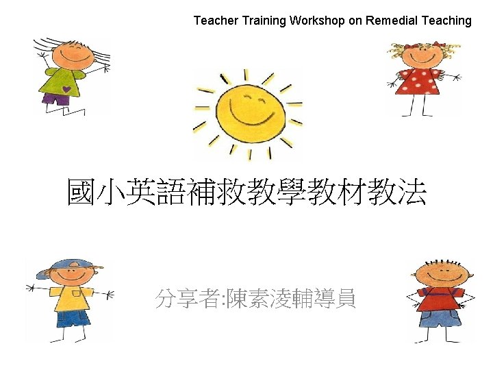 Teacher Training Workshop on Remedial Teaching 國小英語補救教學教材教法 分享者: 陳素淩輔導員 